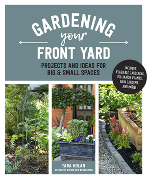 Gardening Your Front Yard: Projects and Ideas for Big and Small Spaces - Includes Vegetable Gardening, Pollinator Plants, Rain Gardens, and More! by Tara Nolan