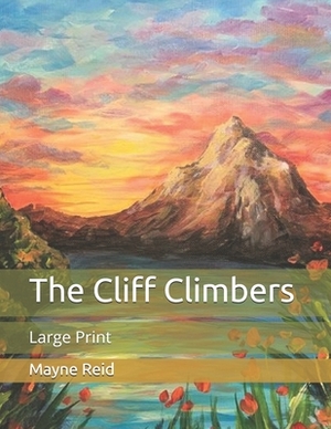 The Cliff Climbers: Large Print by Mayne Reid