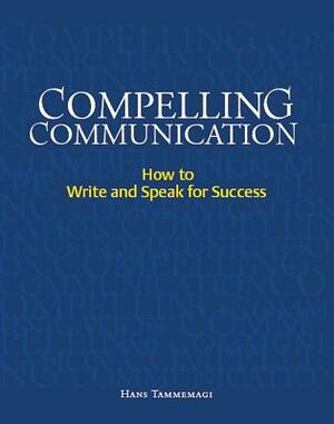Compelling Communication: How to Write and Speak for Success by Hans Tammemagi