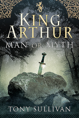 King Arthur: Man or Myth by Tony Sullivan