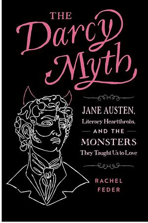 The Darcy Myth: Jane Austen, Literary Heartthrobs, and the Monsters They Taught Us to Love by Rachel Feder