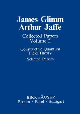 Collected Papers: Constructive Quantum Field Theory Selected Papers by Arthur Jaffe, James Glimm