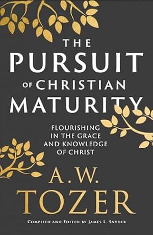 The Pursuit of Christian Maturity: Flourishing in the Grace and Knowledge of Christ by James L. Snyder, A.W. Tozer