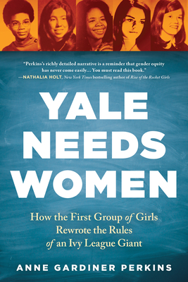 Yale Needs Women: How the First Group of Girls Rewrote the Rules of an Ivy League Giant by Anne Gardiner Perkins