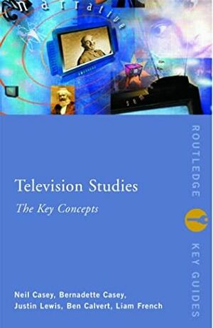 Television Studies: The Key Concepts by Bernadette Casey, Justin Lewis, Ben Calvert, Neil Casey, Liam French
