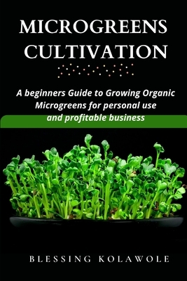 Microgreens Cultivation: A beginners Guide to Growing Organic Microgreens for personal use and profitable business by Blessing Kolawole