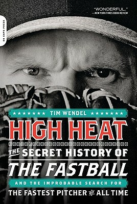 High Heat: The Secret History of the Fastball and the Improbable Search for the Fastest Pitcher of All Time by Tim Wendel