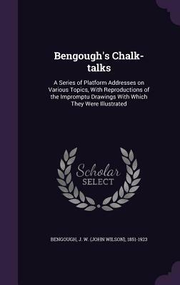 Bengough's Chalk-Talks: A Series of Platform Addresses on Various Topics, with Reproductions of the Impromptu Drawings with Which They Were Illustrated by John Wilson Bengough