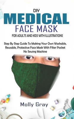 DIY Medical Face Mask for Adults and Kids with Illustrations: Step By Step Guide To Making Your Own Washable, Reusable, Protective Face Mask With Filt by Molly Gray