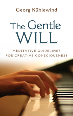 The Gentle Will: Guidelines for Creative Consciousness by 