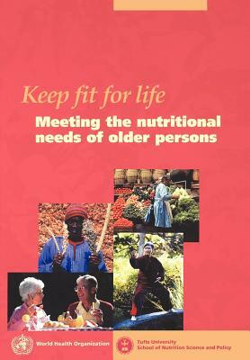 Keep fit for life: Meeting the nutritional needs of older persons by Tufts University, Who