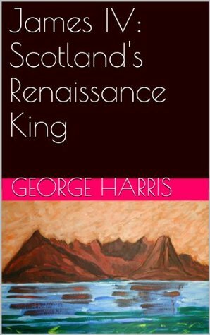 James IV: Scotland's Renaissance King (Lectures in Scottish History) by George Harris