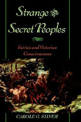 Strange and Secret Peoples: Fairies and Victorian Consciousness by Carole G. Silver