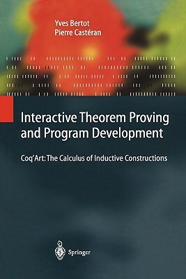 Interactive Theorem Proving and Program Development: Coq'art: The Calculus of Inductive Constructions by Pierre Castéran, Yves Bertot