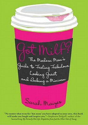 Got Milf?: The Modern Mom's Guide to Feeling Fabulous, Looking Great, and Rocking a Minivan by Sarah Maizes