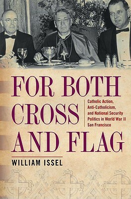 For Both Cross and Flag: Catholic Action, Anti-Catholicism, and National Security Politics in World War II San Francisco by William Issel