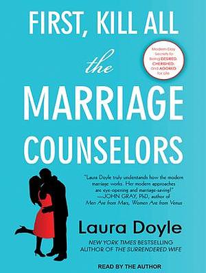 First, Kill All the Marriage Counselors: Modern-Day Secrets to Being Desired, Cherished, and Adored for Life by Laura Doyle