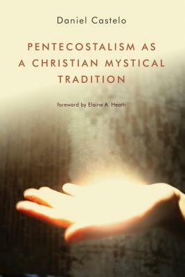 Pentecostalism as a Christian Mystical Tradition by Daniel Castelo, Elaine Heath