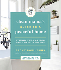 Clean Mama's Guide to a Peaceful Home: Effortless Systems and Joyful Rituals for a Calm, Cozy Home by Becky Rapinchuk