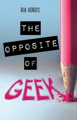 The Opposite of Geek by Ria Voros