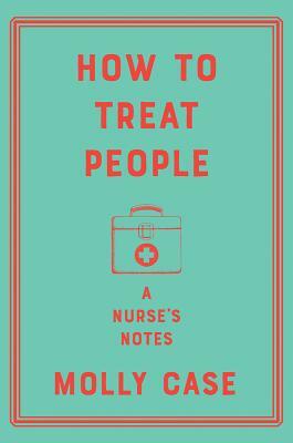 How to Treat People: A Nurse's Notes by Molly Case