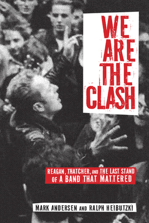We Are The Clash: Reagan, Thatcher, and the Last Stand of a Band That Mattered by Mark Andersen, Ralph Heibutzki