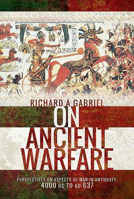 On Ancient Warfare: Perspectives on Aspects of War in Antiquity 4000 BC to Ad 637 by Richard A. Gabriel