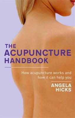 The Acupuncture Handbook: How Acupuncture Works and How It Can Help You by Angela Hicks