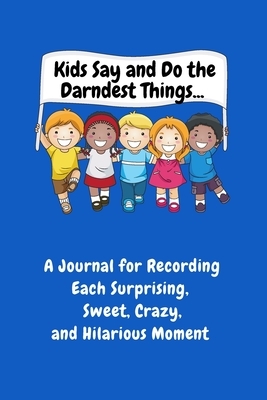 Kids Say and Do the Darndest Things (Blue Cover): A Journal for Recording Each Sweet, Silly, Crazy and Hilarious Moment by Sharon Purtill