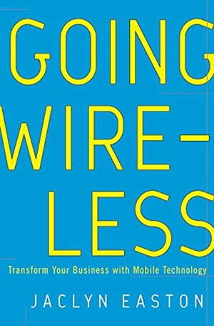 Going Wireless: Transform Your Business with Mobile Technology by Jaclyn Easton
