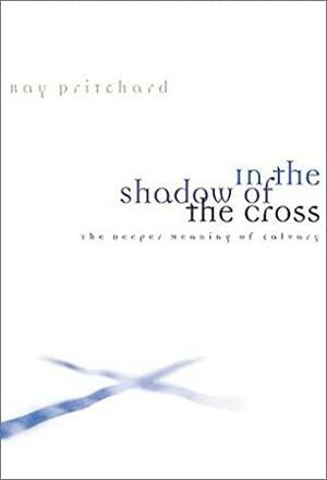 In the Shadow of the Cross: The Deeper Meaning of Calvary by Ray Pritchard