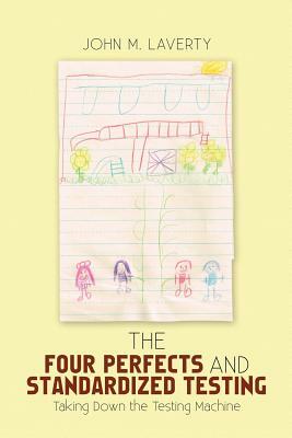The Four Perfects and Standardized Testing: Taking Down the Testing Machine by John M. Laverty
