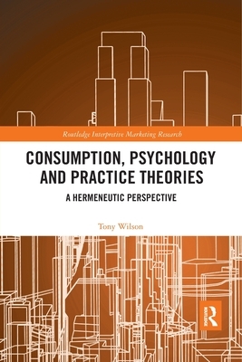 Consumption, Psychology and Practice Theories: A Hermeneutic Perspective by Tony Wilson