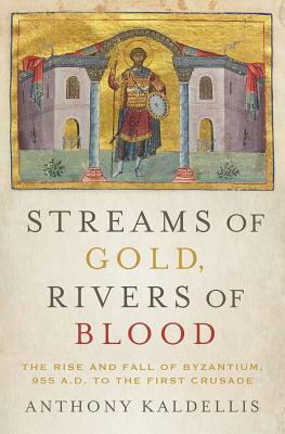 Streams of Gold, Rivers of Blood: The Rise and Fall of Byzantium, 955 A.D. to the First Crusade by Anthony Kaldellis