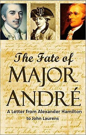 The Fate of Major André: A Letter from Alexander Hamilton to John Laurens by Alexander Hamilton