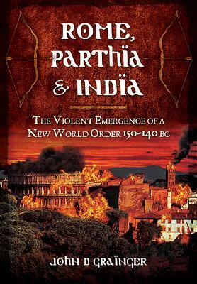 Rome, Parthia & India: The Violent Emergence of a New World Order 150-140 BC by John D. Grainger