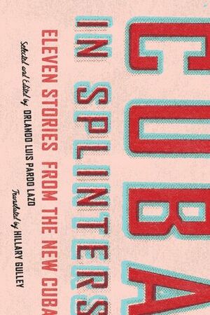 Cuba in Splinters: Eleven Stories from the New Cuba by Orlando Luis Pardo Lazo, Hillary Gulley