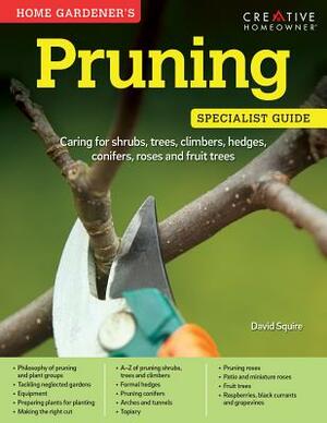 Home Gardener's Pruning: Caring for Shrubs, Trees, Climbers, Hedges, Conifers, Roses and Fruit Trees by David Squire