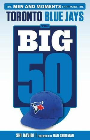 The Big 50: Toronto Blue Jays: The Men and Moments that Made the Toronto Blue Jays by Shi Davidi