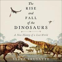The Rise and Fall of the Dinosaurs: A New History of a Lost World by Steve Brusatte
