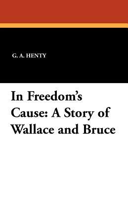 In Freedom's Cause: A Story of Wallace and Bruce by G.A. Henty