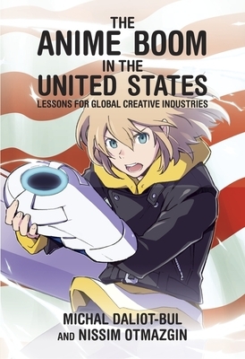 The Anime Boom in the United States: Lessons for Global Creative Industries by Nissim Otmazgin, Michal Daliot-Bul