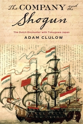 Company and the Shogun: The Dutch Encounter with Tokugawa Japan by Adam Clulow