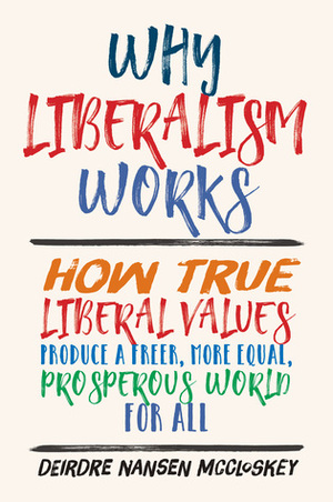 Why Liberalism Works: How True Liberal Values Produce a Freer, More Equal, Prosperous World for All by Deirdre N. McCloskey