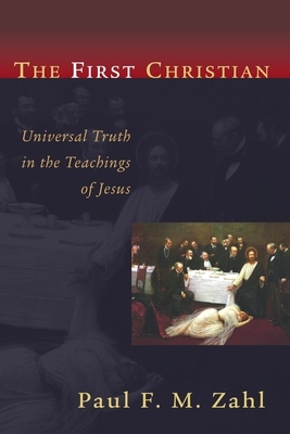 The First Christian: Universal Truth in the Teachings of Jesus by Paul F. M. Zahl