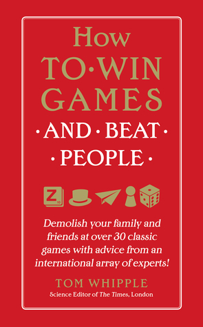 How to Win Games and Beat People: Demolish Your Family and Friends at over 30 Classic Games with Advice from an International Array of Experts by Tom Whipple