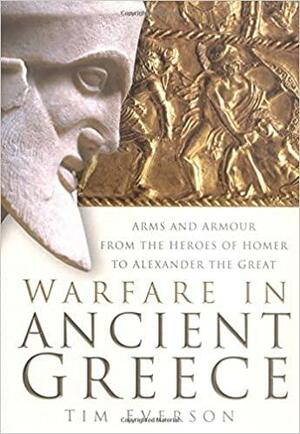 Warfare In Ancient Greece: Arms And Armour From The Heroes Of Homer To Alexander The Great by Tim Everson