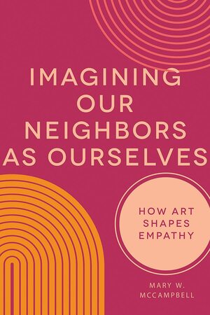 Imagining Our Neighbors as Ourselves: How Art Shapes Empathy by Mary W. McCampbell