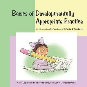 Basics of Developmentally Appropriate Practice: An Introduction for Teachers of Infants and Toddlers by Sue Bredekamp, Janet Gonzalez-Mena, Carol Copple