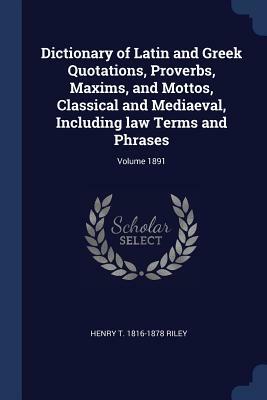 Dictionary of Latin and Greek Quotations, Proverbs, Maxims, and Mottos, Classical and Mediaeval, Including Law Terms and Phrases by Henry Thomas Riley